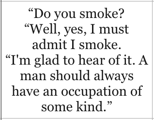 Do you smoke? Well, yes, I must admit I smoke. I'm glad to hear of it. A man should always have an occupation of some kind - Oscar Wilde, The Importance of Being Earnest