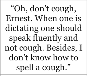 Oh, don't cough, Ernest. When one is dictating one should speak fluently and not cough. Besides, I don't know how to spell a cough - Oscar Wilde, The Importance of Being Earnest